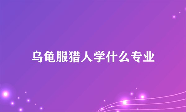 乌龟服猎人学什么专业