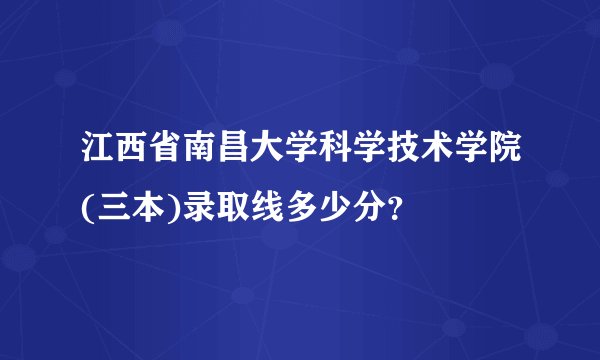 江西省南昌大学科学技术学院(三本)录取线多少分？