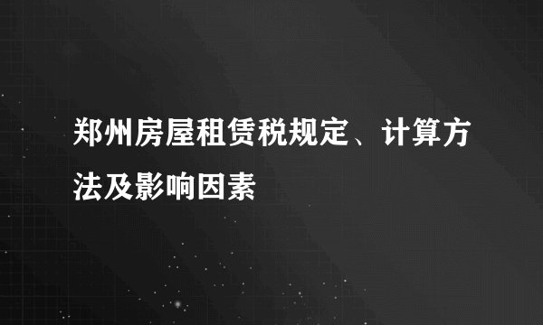 郑州房屋租赁税规定、计算方法及影响因素