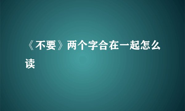 《不要》两个字合在一起怎么读