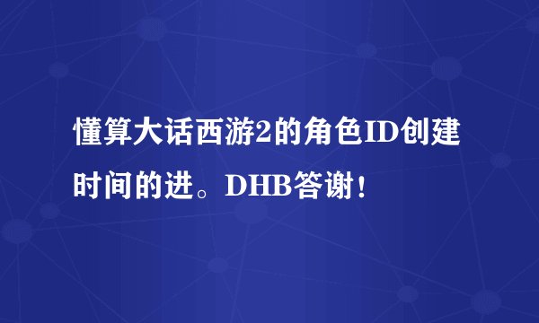 懂算大话西游2的角色ID创建时间的进。DHB答谢！