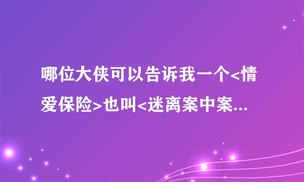 哪位大侠可以告诉我一个<情爱保险>也叫<迷离案中案>的下载网址??多谢啦!最好是讯雷下载!!!!