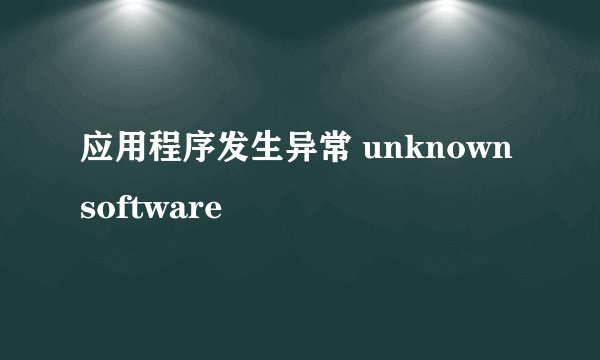 应用程序发生异常 unknown software