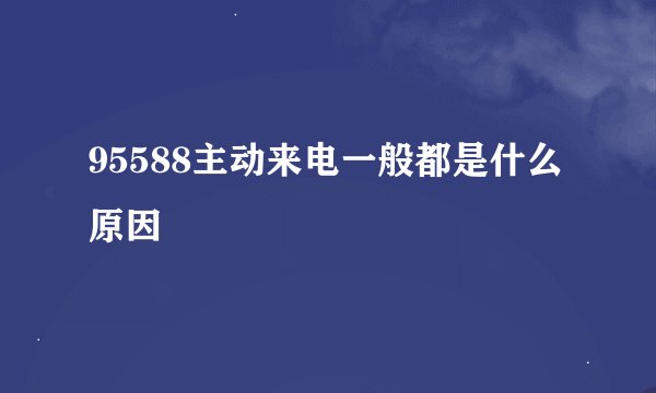 95588主动来电一般都是什么原因