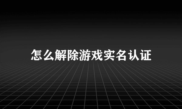 怎么解除游戏实名认证