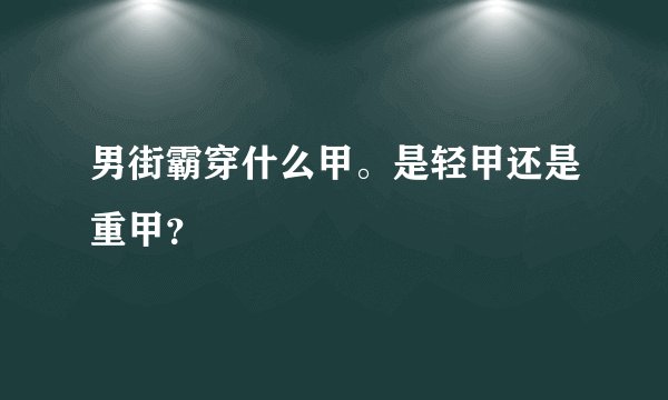 男街霸穿什么甲。是轻甲还是重甲？