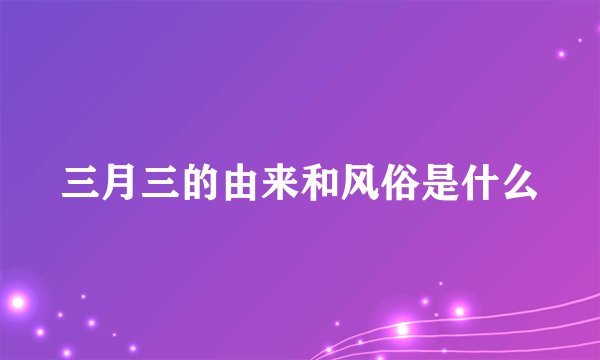 三月三的由来和风俗是什么
