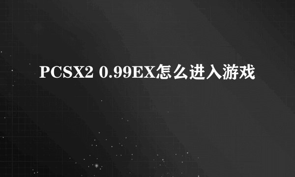 PCSX2 0.99EX怎么进入游戏
