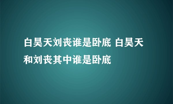 白昊天刘丧谁是卧底 白昊天和刘丧其中谁是卧底