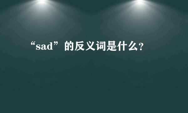 “sad”的反义词是什么？