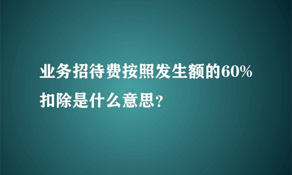 业务招待费按照发生额的60%扣除是什么意思？