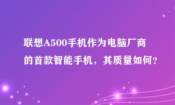 联想A500手机作为电脑厂商的首款智能手机，其质量如何？