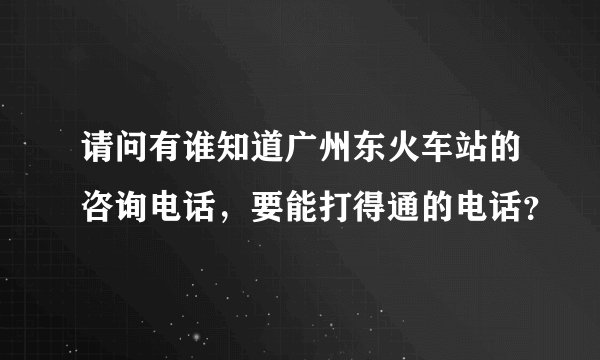 请问有谁知道广州东火车站的咨询电话，要能打得通的电话？