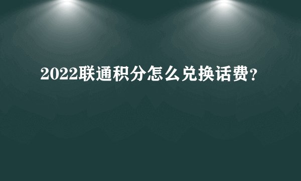 2022联通积分怎么兑换话费？