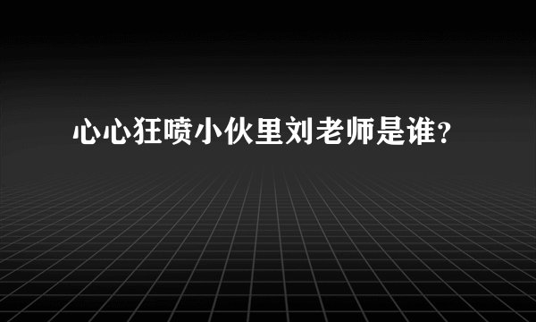 心心狂喷小伙里刘老师是谁？