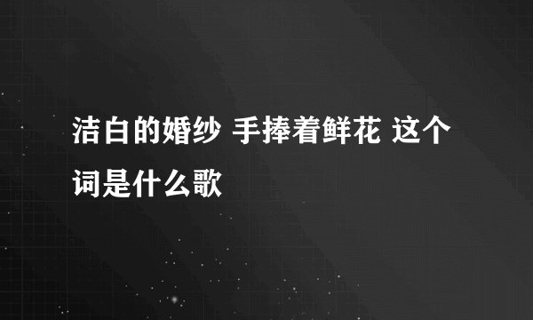 洁白的婚纱 手捧着鲜花 这个词是什么歌