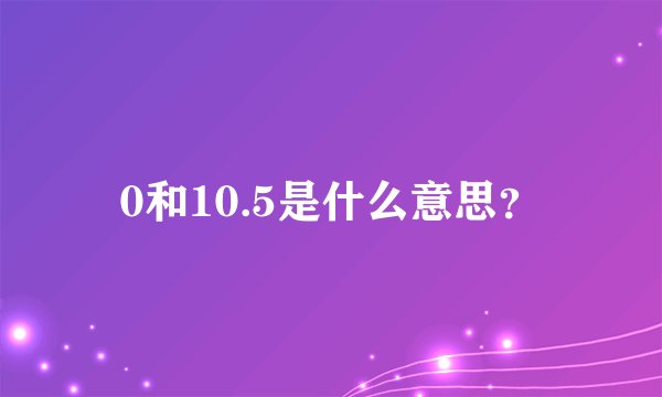 0和10.5是什么意思？