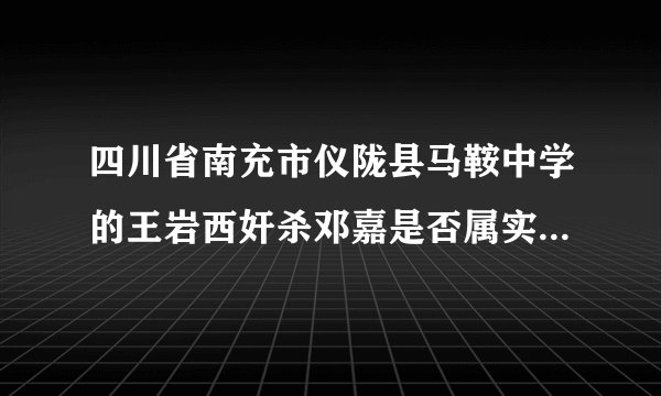 四川省南充市仪陇县马鞍中学的王岩西奸杀邓嘉是否属实？校方如何处理？？