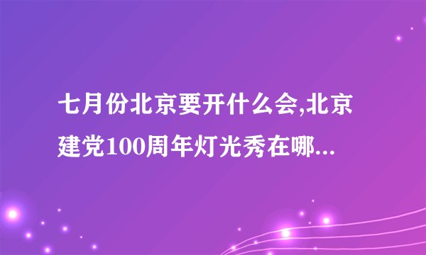 七月份北京要开什么会,北京建党100周年灯光秀在哪里7月1北京有什么活动