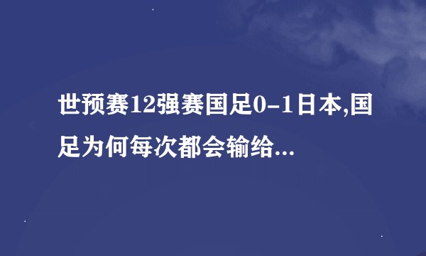 世预赛12强赛国足0-1日本,国足为何每次都会输给日本队?