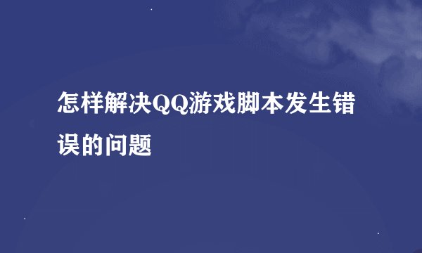 怎样解决QQ游戏脚本发生错误的问题