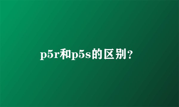 p5r和p5s的区别？