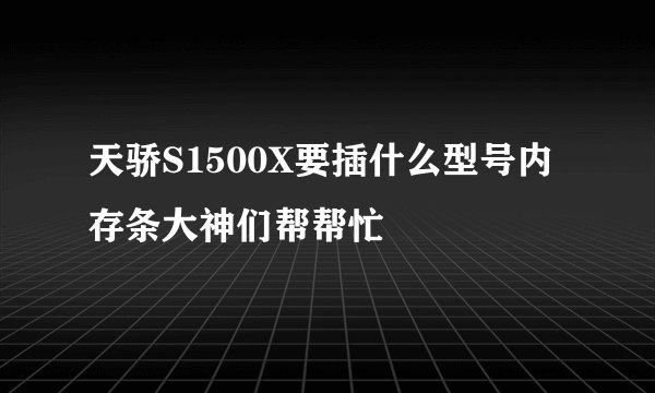 天骄S1500X要插什么型号内存条大神们帮帮忙