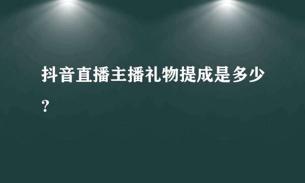 抖音直播主播礼物提成是多少？