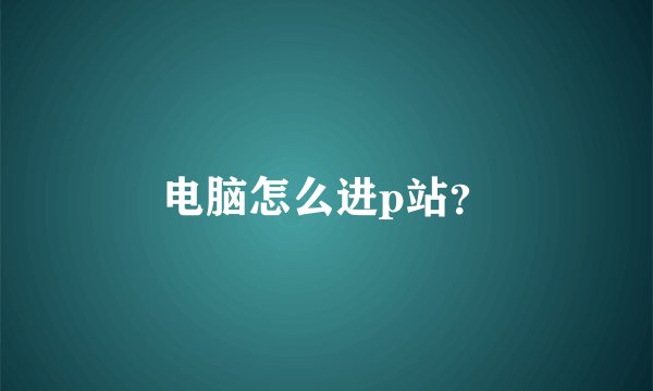 电脑怎么进p站？