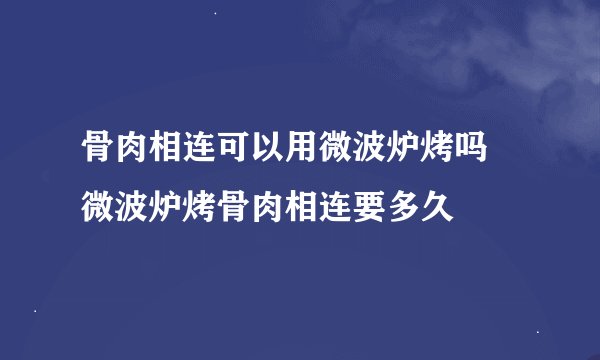 骨肉相连可以用微波炉烤吗 微波炉烤骨肉相连要多久
