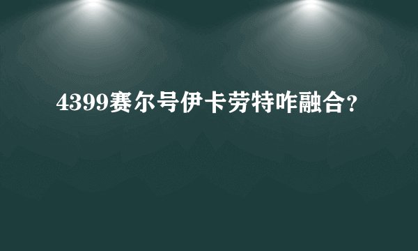 4399赛尔号伊卡劳特咋融合？
