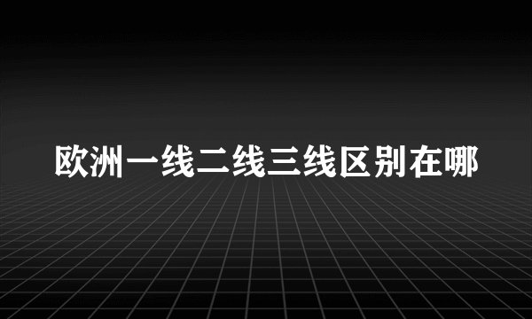 欧洲一线二线三线区别在哪