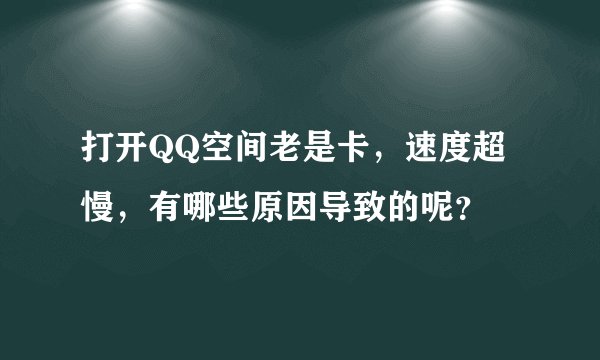 打开QQ空间老是卡，速度超慢，有哪些原因导致的呢？