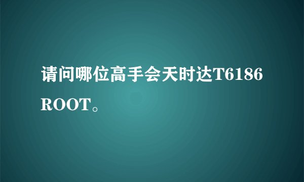 请问哪位高手会天时达T6186ROOT。