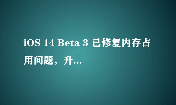 iOS 14 Beta 3 已修复内存占用问题，升级后马上多 20GB 可用空间！
