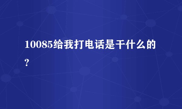10085给我打电话是干什么的?