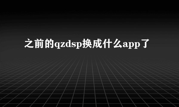 之前的qzdsp换成什么app了