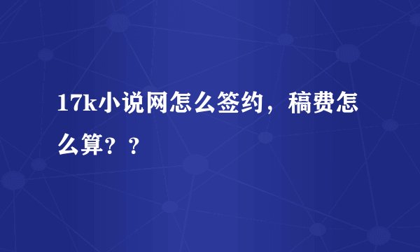 17k小说网怎么签约，稿费怎么算？？