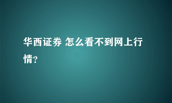 华西证券 怎么看不到网上行情？