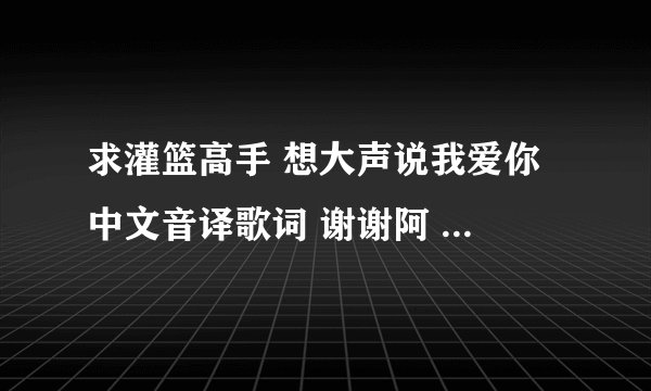 求灌篮高手 想大声说我爱你 中文音译歌词 谢谢阿 不是中文歌词 20分不成敬意 求大手子帮忙了