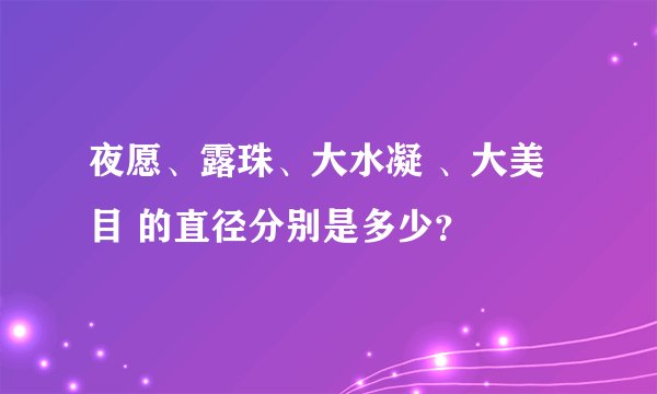 夜愿、露珠、大水凝 、大美目 的直径分别是多少？