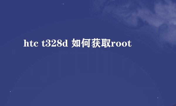 htc t328d 如何获取root