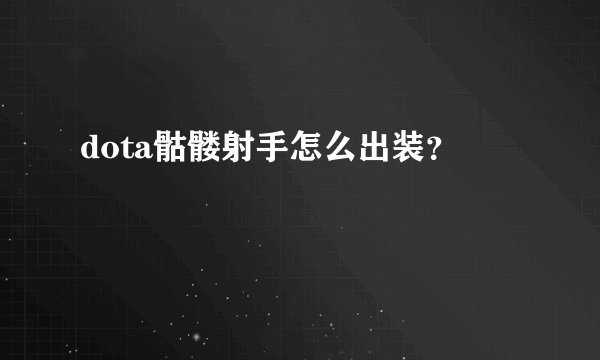 dota骷髅射手怎么出装？
