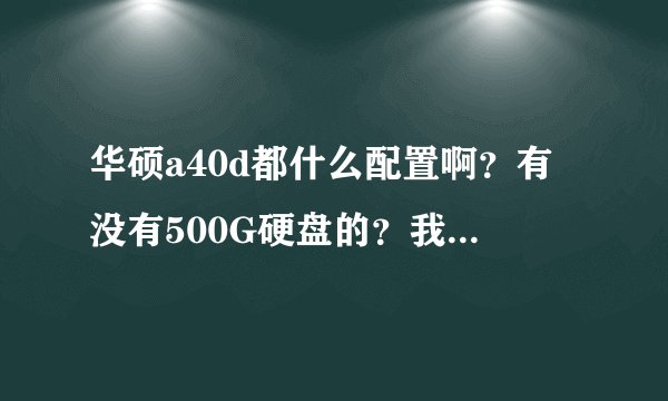 华硕a40d都什么配置啊？有没有500G硬盘的？我看网上报的都是320G呀，再一个这款笔记本性能、价格怎么样啊