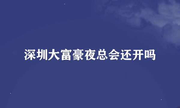 深圳大富豪夜总会还开吗