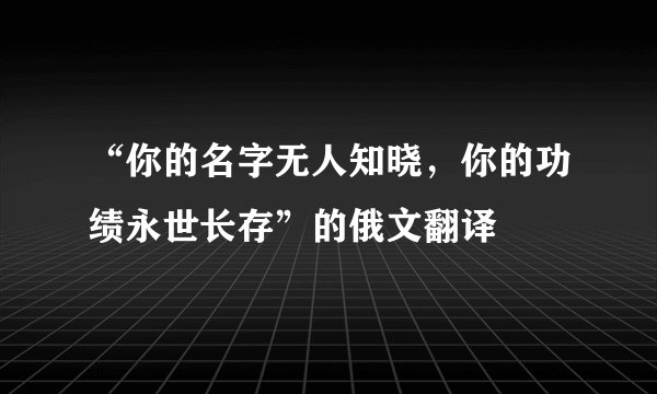 “你的名字无人知晓，你的功绩永世长存”的俄文翻译