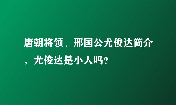 唐朝将领、邢国公尤俊达简介，尤俊达是小人吗？