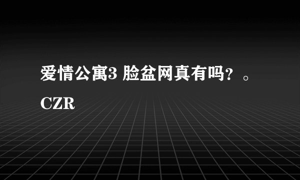 爱情公寓3 脸盆网真有吗？。CZR