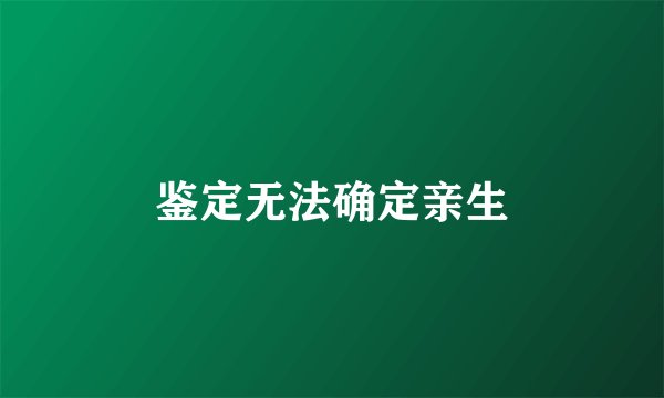 鉴定无法确定亲生