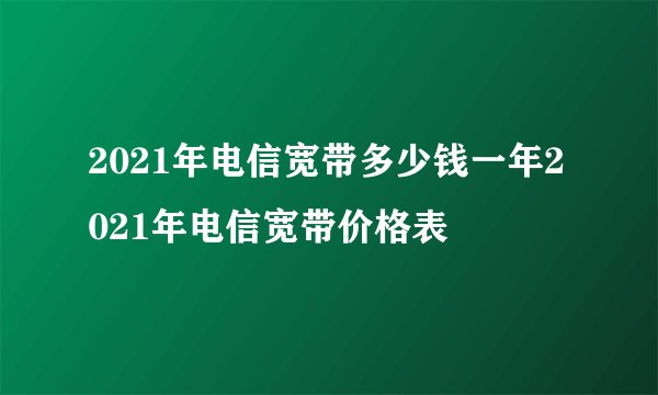 2021年电信宽带多少钱一年2021年电信宽带价格表